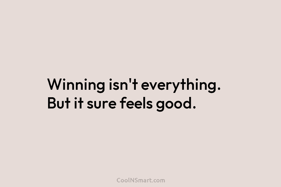 Winning isn’t everything. But it sure feels good.