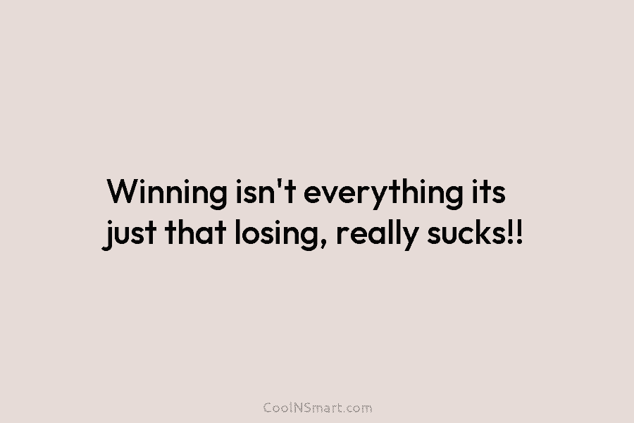 Winning isn’t everything its just that losing, really sucks!!