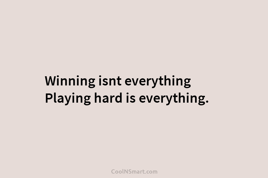 Winning isnt everything Playing hard is everything.
