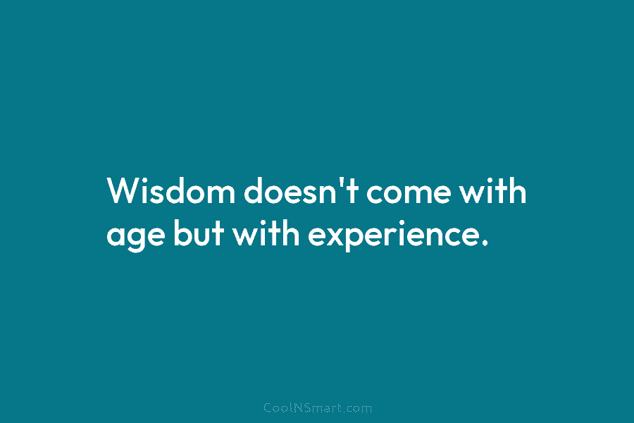 Wisdom doesn’t come with age but with experience.
