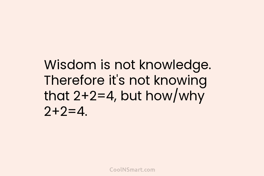Wisdom is not knowledge. Therefore it’s not knowing that 2+2=4, but how/why 2+2=4.