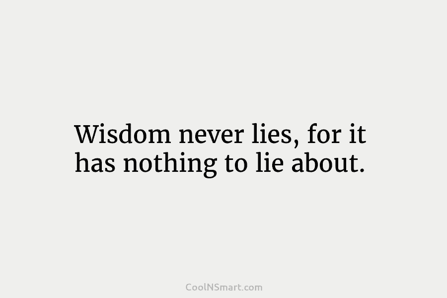 Wisdom never lies, for it has nothing to lie about.