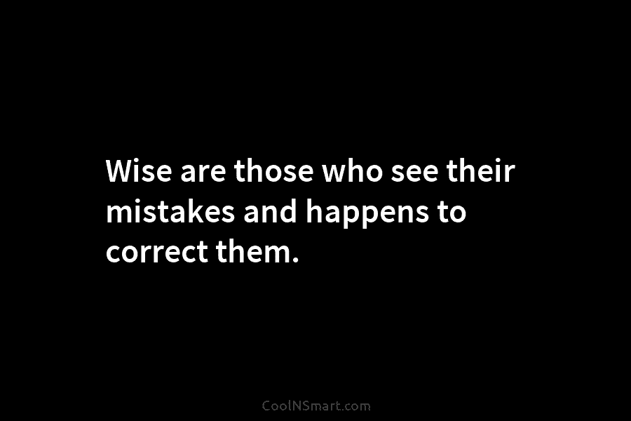 Wise are those who see their mistakes and happens to correct them.
