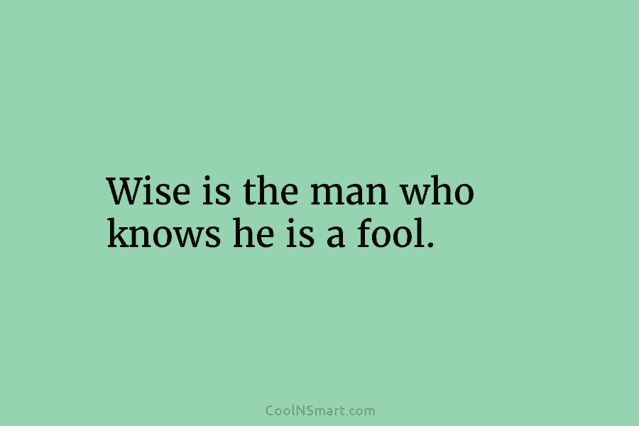 Wise is the man who knows he is a fool.