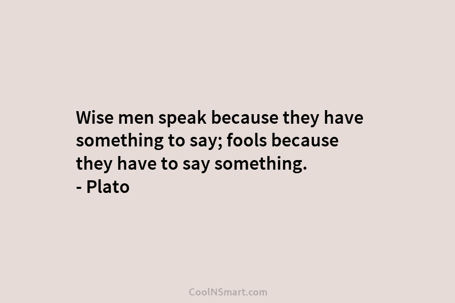 Wise men speak because they have something to say; fools because they have to say...