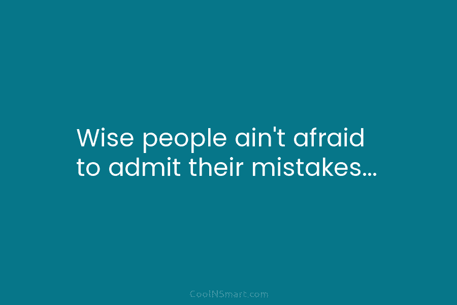 Wise people ain’t afraid to admit their mistakes…