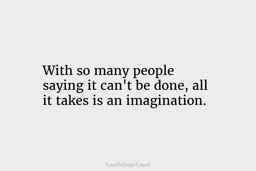 With so many people saying it can’t be done, all it takes is an imagination.