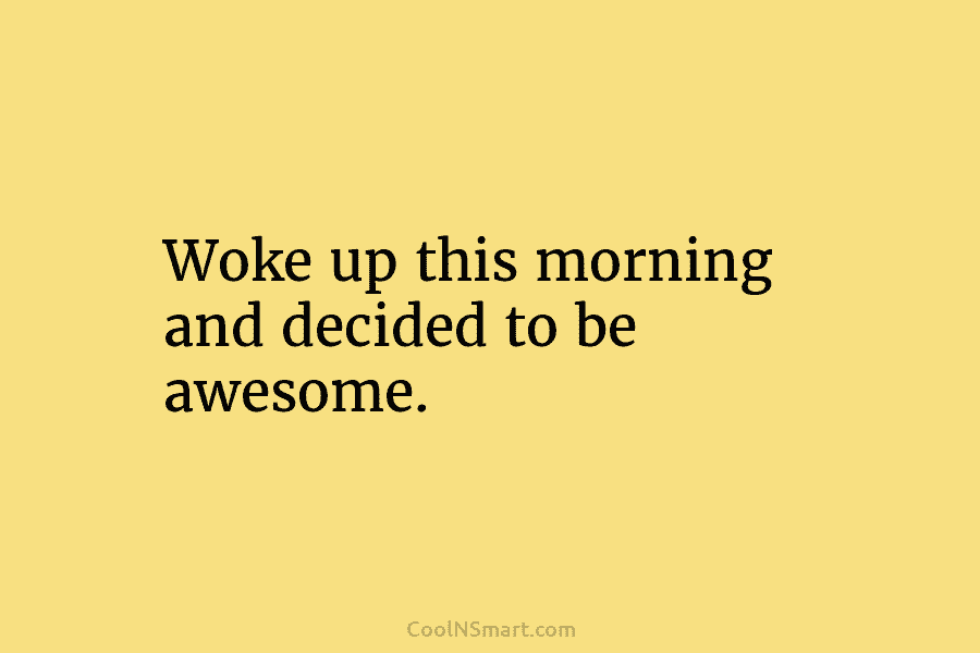 Woke up this morning and decided to be awesome.