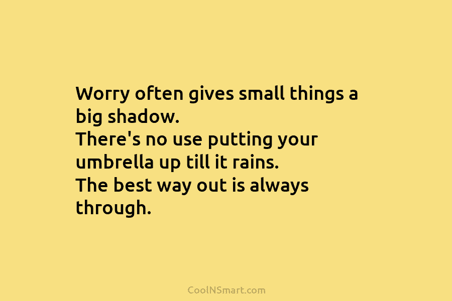 Worry often gives small things a big shadow. There’s no use putting your umbrella up...