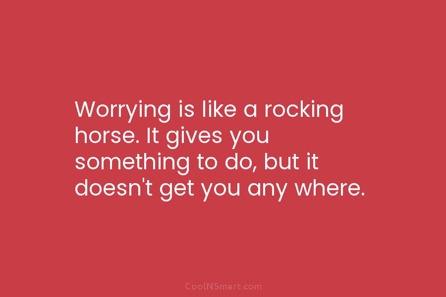 Worrying is like a rocking horse. It gives you something to do, but it doesn’t...