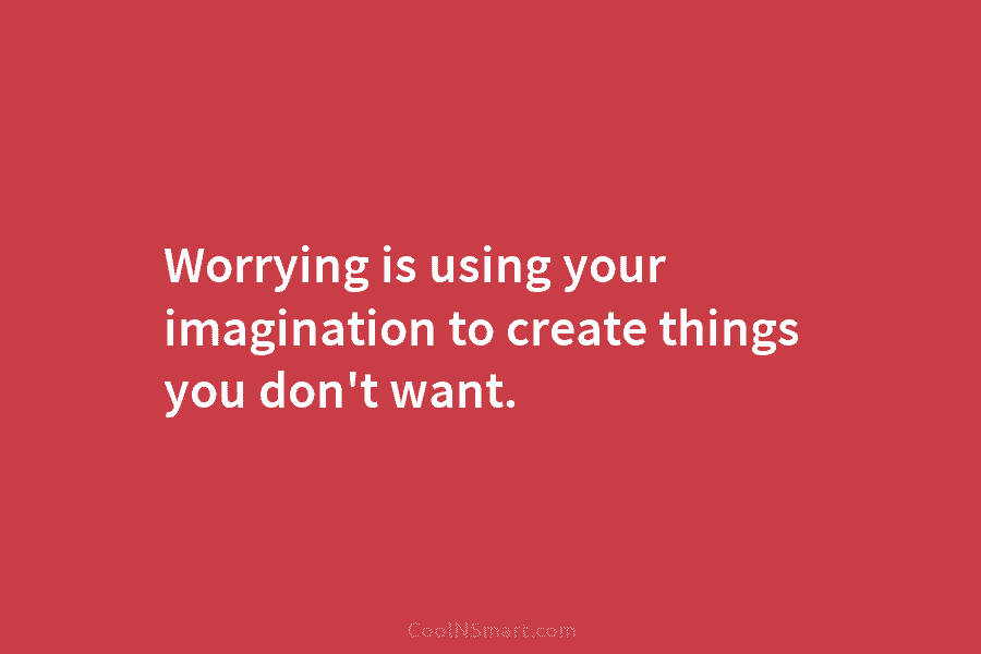 Worrying is using your imagination to create things you don’t want.