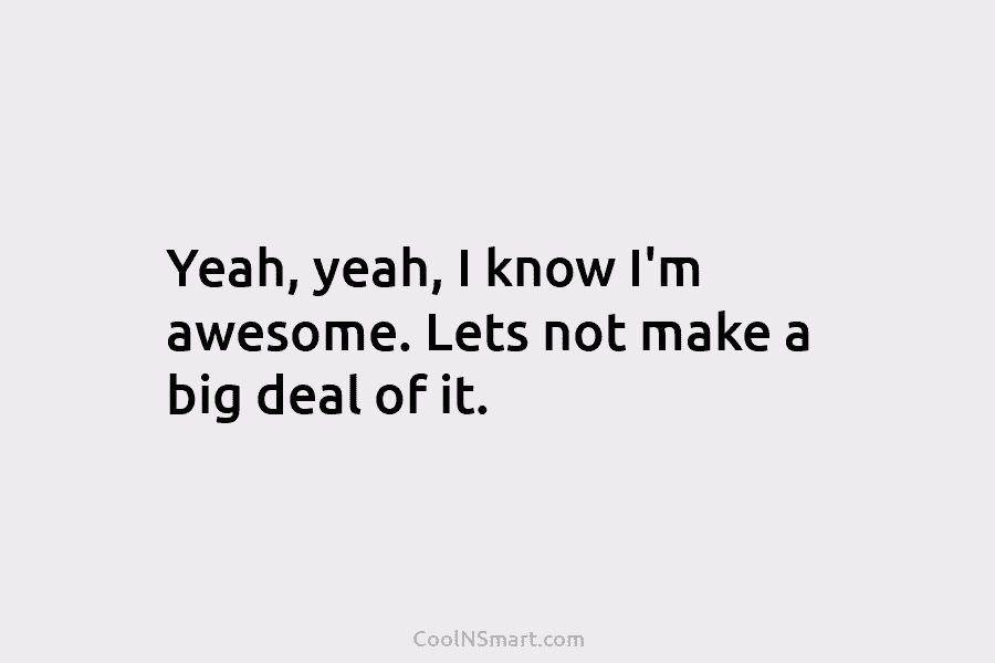Yeah, yeah, I know I’m awesome. Lets not make a big deal of it.