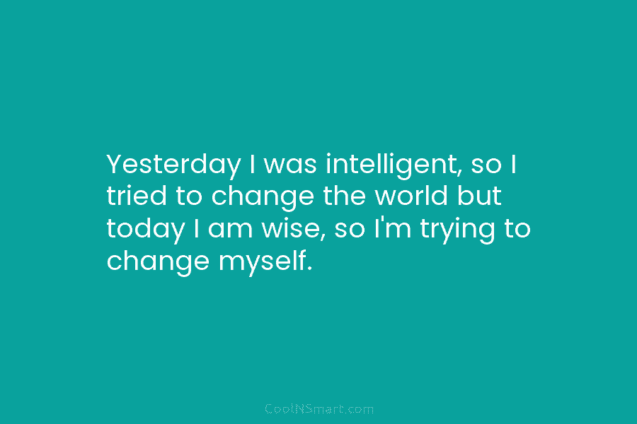 Yesterday I was intelligent, so I tried to change the world but today I am...