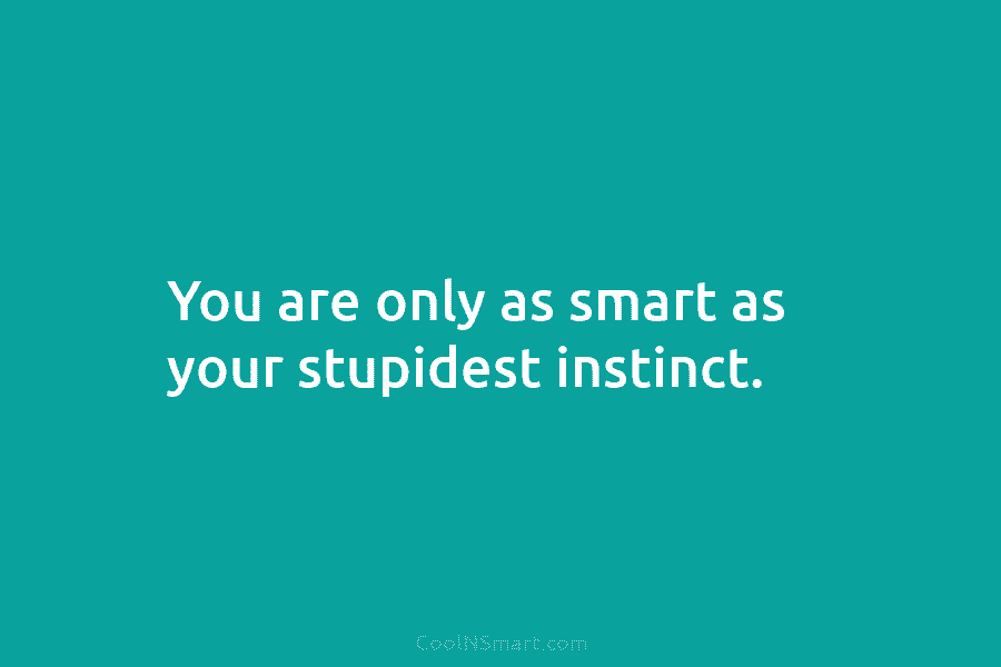 You are only as smart as your stupidest instinct.