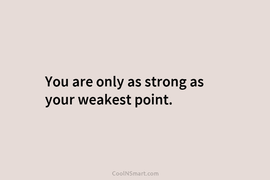 You are only as strong as your weakest point.