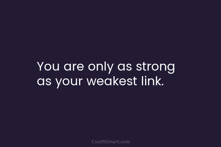 You are only as strong as your weakest link.