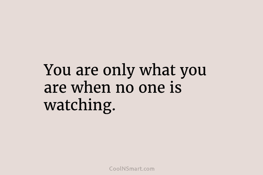 You are only what you are when no one is watching.