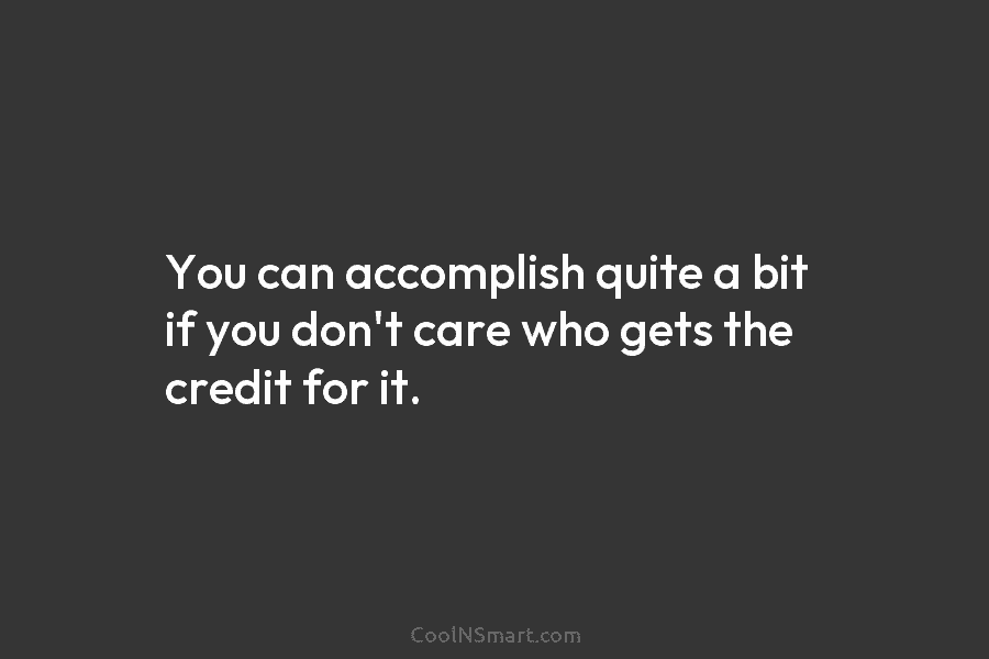 You can accomplish quite a bit if you don’t care who gets the credit for it.
