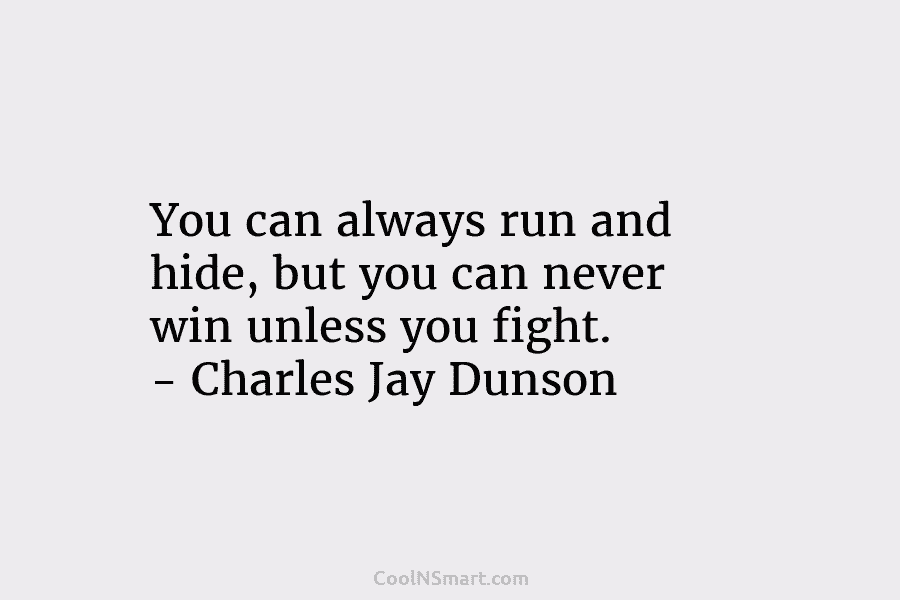 You can always run and hide, but you can never win unless you fight. – Charles Jay Dunson