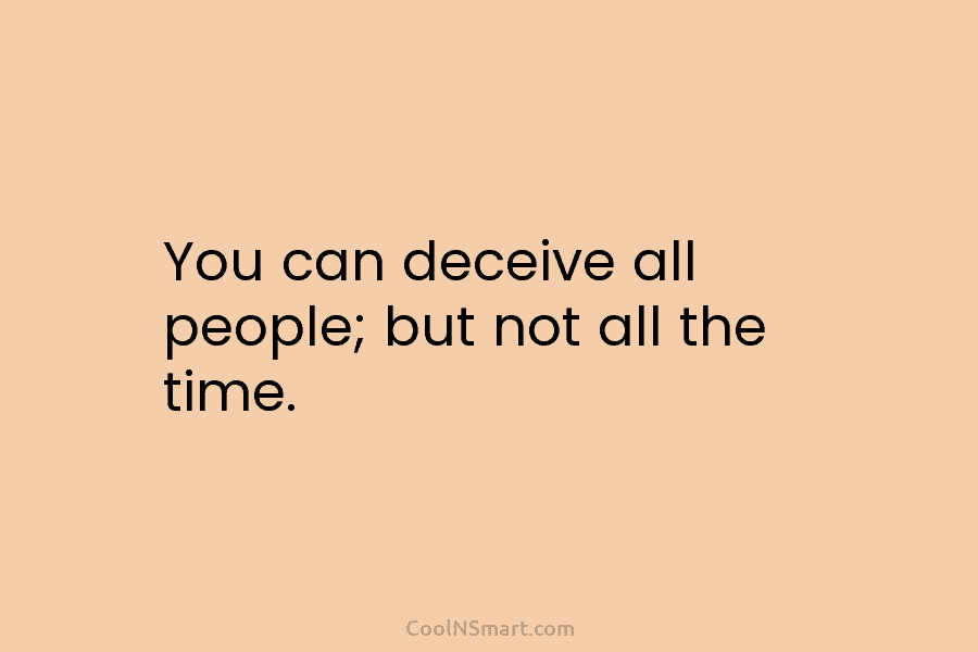 You can deceive all people; but not all the time.