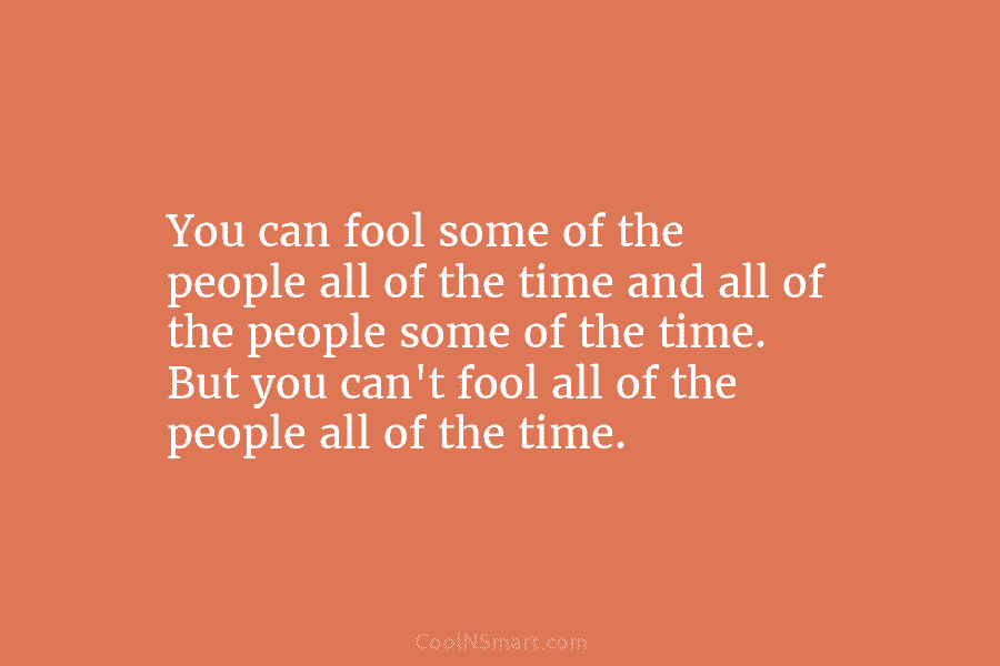 You can fool some of the people all of the time and all of the...