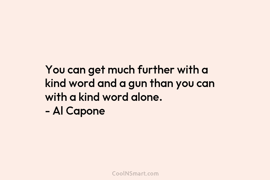 You can get much further with a kind word and a gun than you can with a kind word alone....