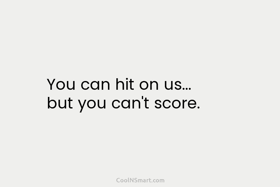 You can hit on us… but you can’t score.