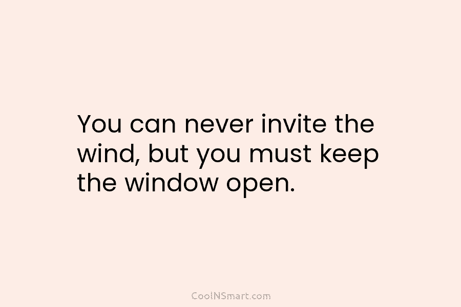 You can never invite the wind, but you must keep the window open.