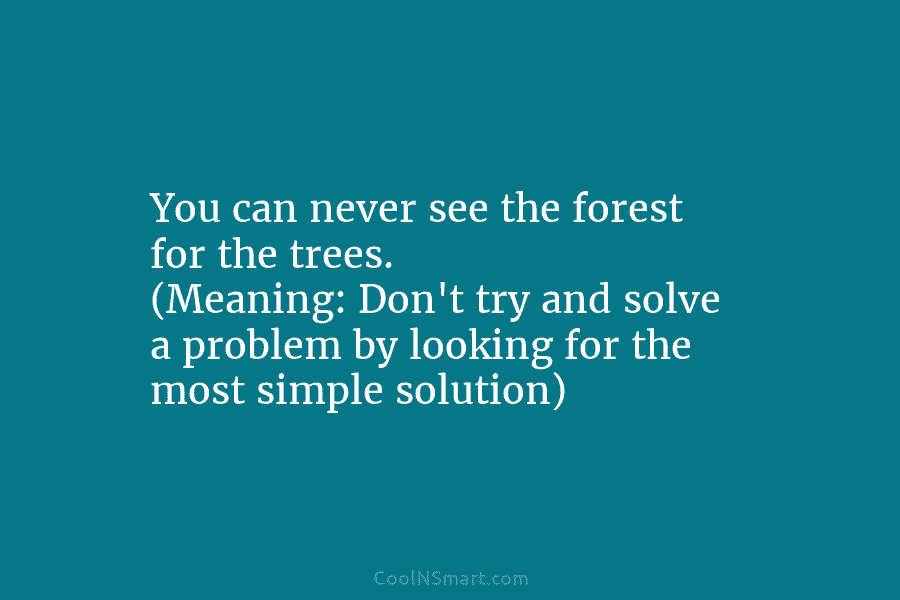 You can never see the forest for the trees. (Meaning: Don’t try and solve a...