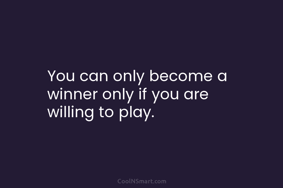 You can only become a winner only if you are willing to play.