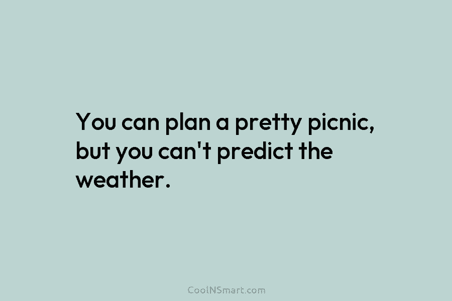 You can plan a pretty picnic, but you can’t predict the weather.