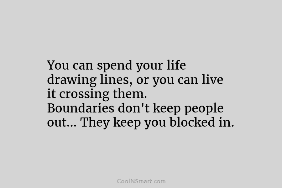 You can spend your life drawing lines, or you can live it crossing them. Boundaries...