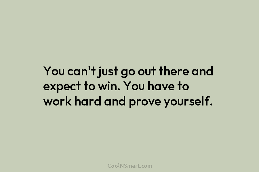 You can’t just go out there and expect to win. You have to work hard...