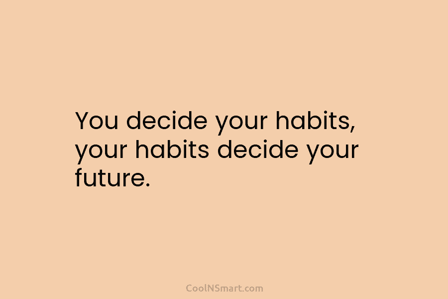 You decide your habits, your habits decide your future.