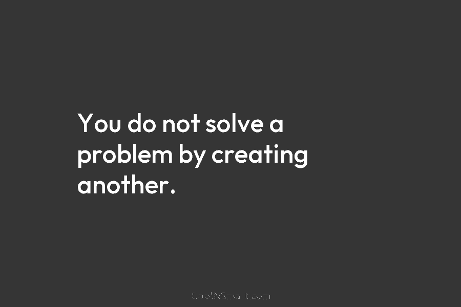 You do not solve a problem by creating another.