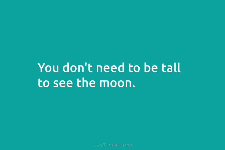 You don’t need to be tall to see the moon.