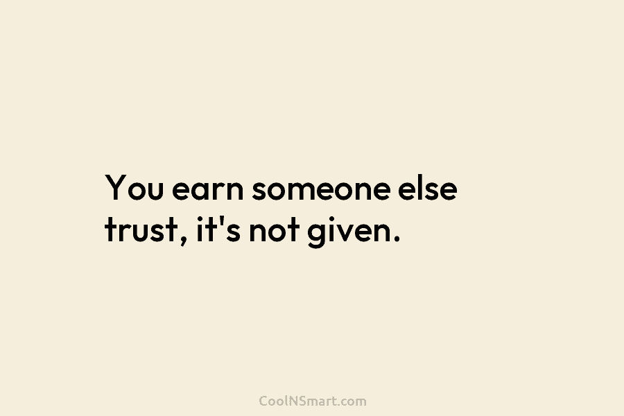 You earn someone else trust, it’s not given.