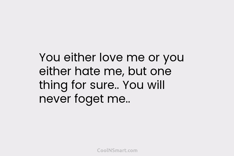 You either love me or you either hate me, but one thing for sure.. You will never foget me..