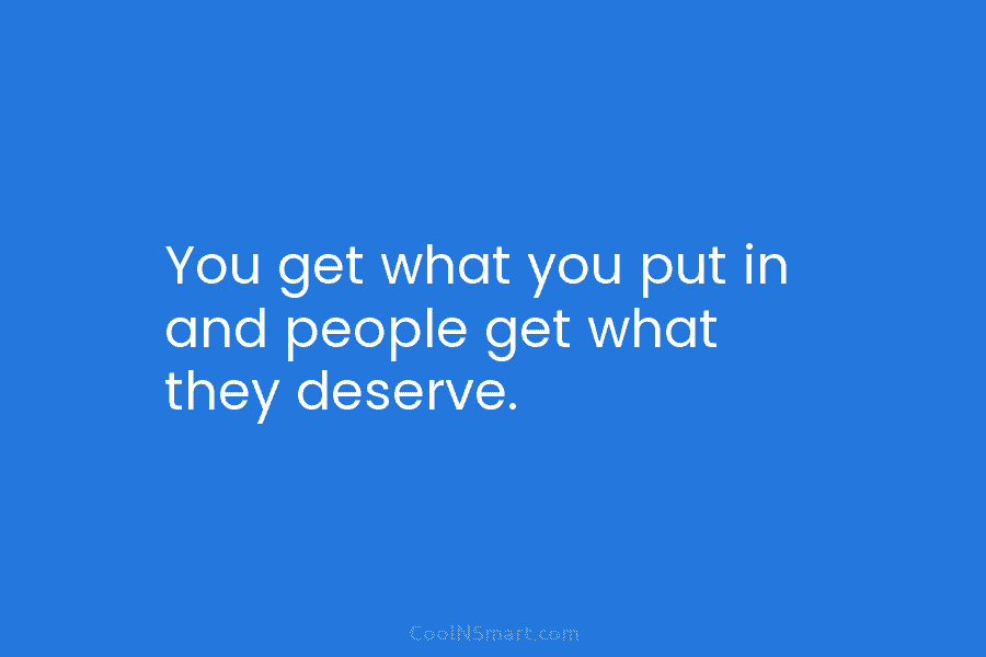 You get what you put in and people get what they deserve.