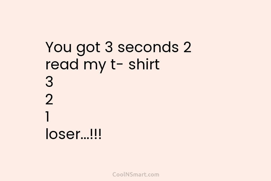 You got 3 seconds 2 read my t- shirt 3 2 1 loser…!!!