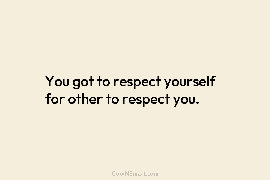 You got to respect yourself for other to respect you.