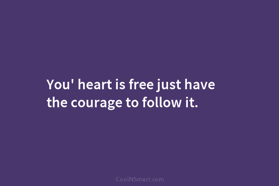 You’ heart is free just have the courage to follow it.
