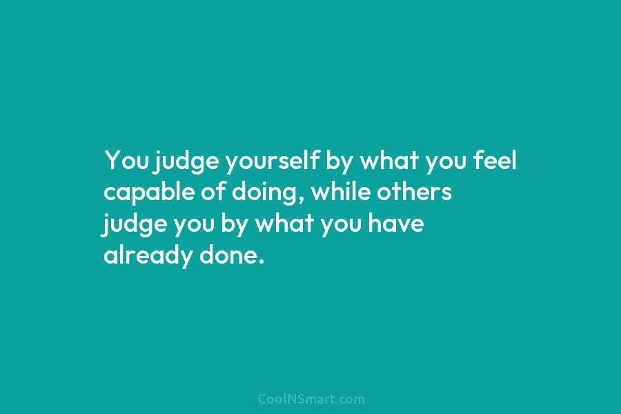 You judge yourself by what you feel capable of doing, while others judge you by...