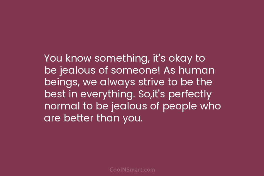 You know something, it’s okay to be jealous of someone! As human beings, we always strive to be the best...