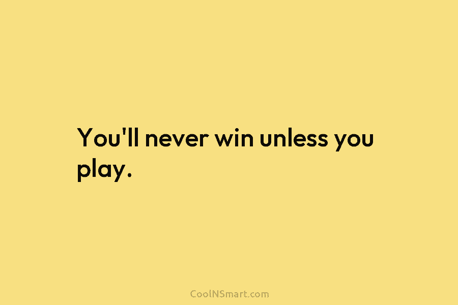 You’ll never win unless you play.