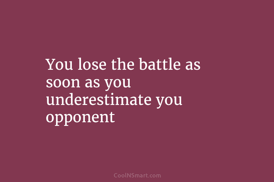 You lose the battle as soon as you underestimate you opponent