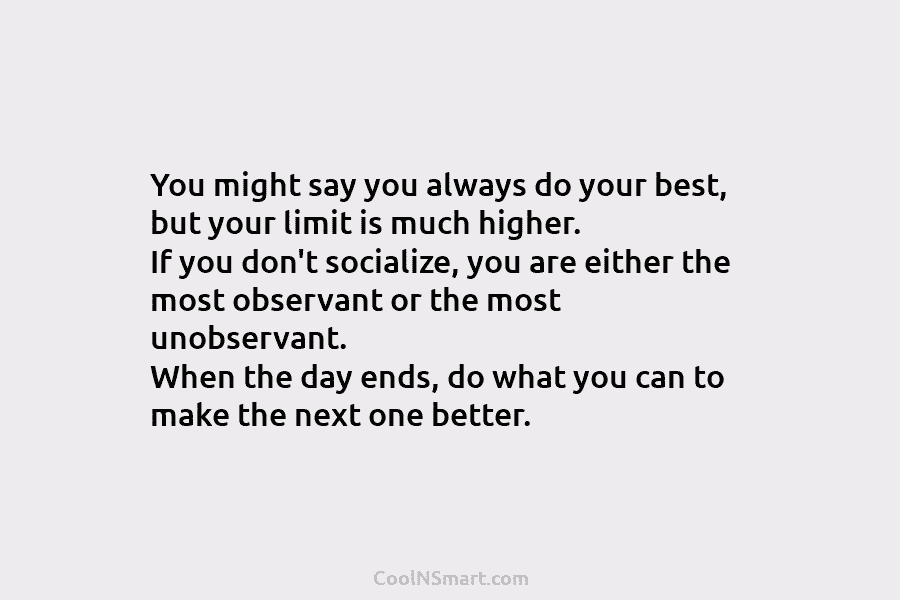 You might say you always do your best, but your limit is much higher. If...