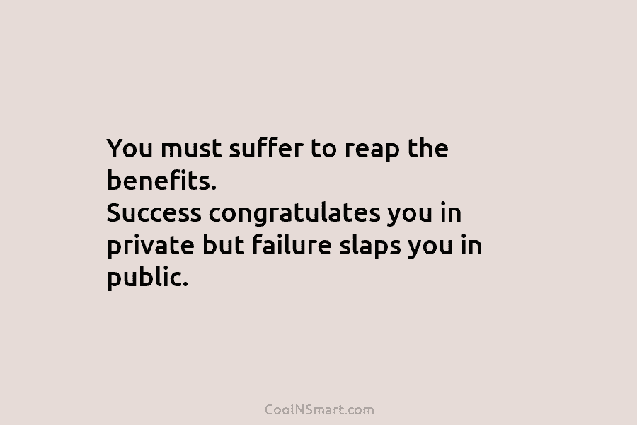 You must suffer to reap the benefits. Success congratulates you in private but failure slaps you in public.