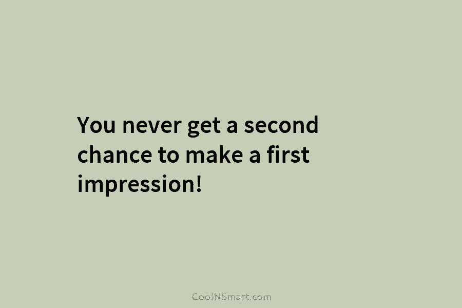 You never get a second chance to make a first impression!