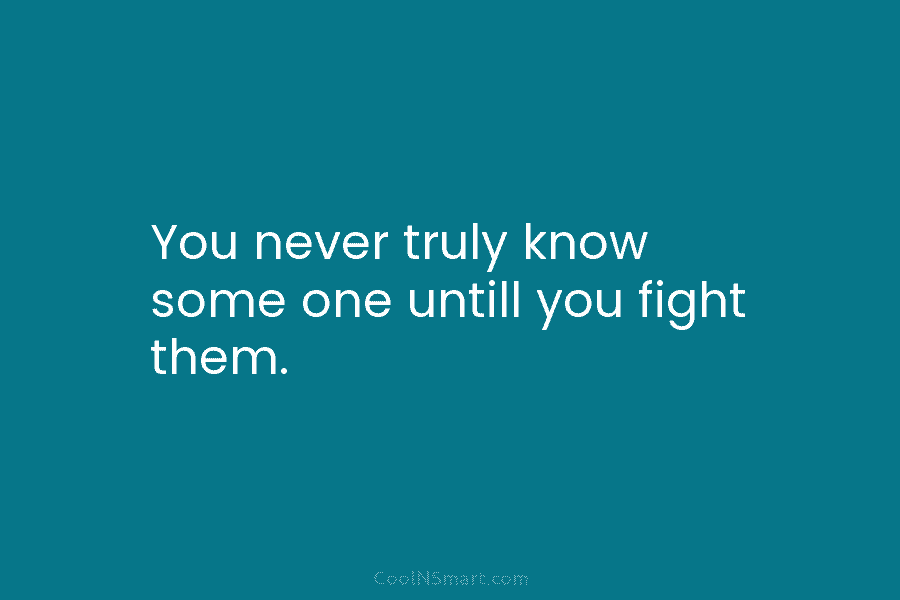 You never truly know some one untill you fight them.
